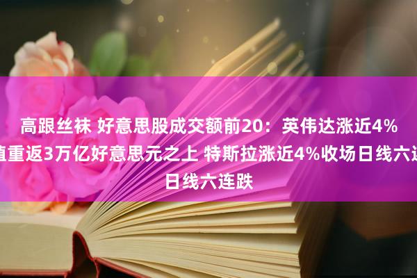 高跟丝袜 好意思股成交额前20：英伟达涨近4%市值重返3万亿好意思元之上 特斯拉涨近4%收场日线六连跌