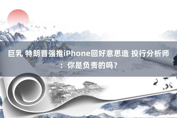 巨乳 特朗普强推iPhone回好意思造 投行分析师：你是负责的吗？